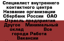 Специалист внутреннего контактного центра › Название организации ­ Сбербанк России, ОАО › Отрасль предприятия ­ Другое › Минимальный оклад ­ 18 500 - Все города Работа » Вакансии   . Калининградская обл.,Пионерский г.